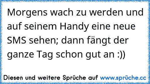 Morgens wach zu werden und auf seinem Handy eine neue SMS sehen; dann fängt der ganze Tag schon gut an :))