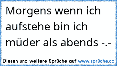 Morgens wenn ich aufstehe bin ich müder als abends -.-