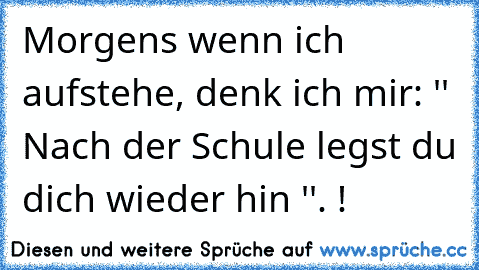 Morgens wenn ich aufstehe, denk ich mir: '' Nach der Schule legst du dich wieder hin ''. !