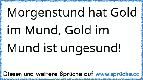 Morgenstund hat Gold im Mund, Gold im Mund ist ungesund!