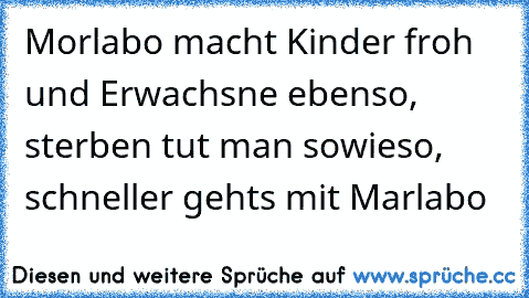 Morlabo macht Kinder froh und Erwachsne ebenso, sterben tut man sowieso, schneller gehts mit Marlabo