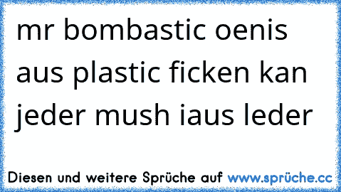 mr bombastic oenis aus plastic ficken kan jeder mush iaus leder