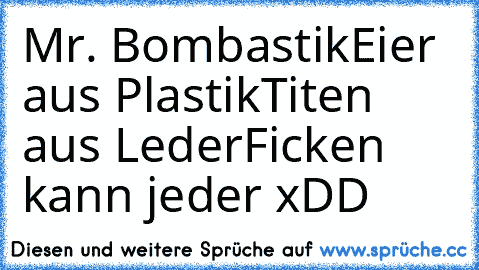 Mr. Bombastik
Eier aus Plastik
Titen aus Leder
Ficken kann jeder xDD