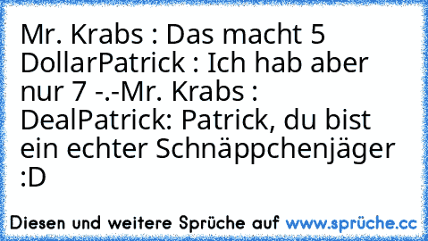 Mr. Krabs : Das macht 5 Dollar
Patrick : Ich hab aber nur 7 -.-
Mr. Krabs : Deal
Patrick: Patrick, du bist ein echter Schnäppchenjäger :D ♥