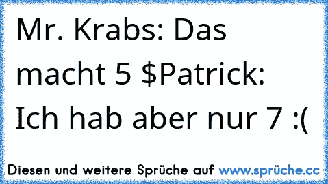 Mr. Krabs: Das macht 5 $
Patrick: Ich hab aber nur 7 :(