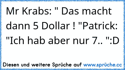 Mr Krabs: " Das macht dann 5 Dollar ! "
Patrick: "Ich hab aber nur 7.. "
:D