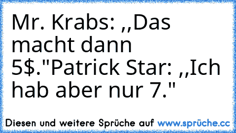 Mr. Krabs: ,,Das macht dann 5$."
Patrick Star: ,,Ich hab aber nur 7."