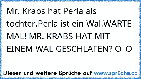 Mr. Krabs hat Perla als tochter.
Perla ist ein Wal.
WARTE MAL! MR. KRABS HAT MIT EINEM WAL GESCHLAFEN? O_O