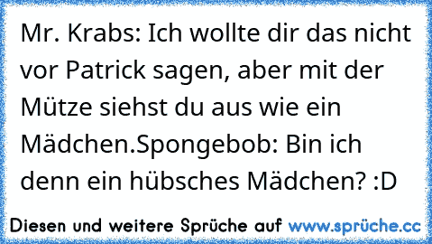 Mr. Krabs: Ich wollte dir das nicht vor Patrick sagen, aber mit der Mütze siehst du aus wie ein Mädchen.
Spongebob: Bin ich denn ein hübsches Mädchen? :D