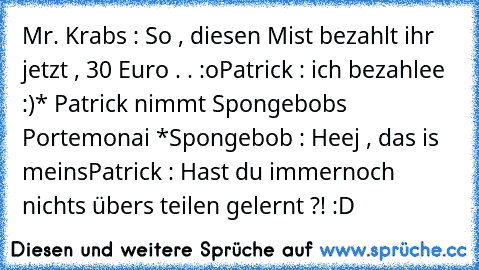 Mr. Krabs : So , diesen Mist bezahlt ihr jetzt , 30 Euro . . :o
Patrick : ich bezahlee :)
* Patrick nimmt Spongebobs Portemonai *
Spongebob : Heej , das is meins
Patrick : Hast du immernoch nichts übers teilen gelernt ?! 
:D