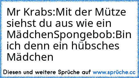 Mr Krabs:Mit der Mütze siehst du aus wie ein Mädchen
Spongebob:Bin ich denn ein hübsches Mädchen