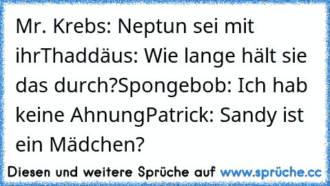 Mr. Krebs: Neptun sei mit ihr
Thaddäus: Wie lange hält sie das durch?
Spongebob: Ich hab keine Ahnung
Patrick: Sandy ist ein Mädchen?