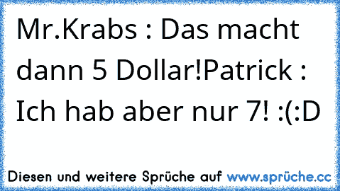 Mr.Krabs : Das macht dann 5 Dollar!
Patrick : Ich hab aber nur 7! :(
:D