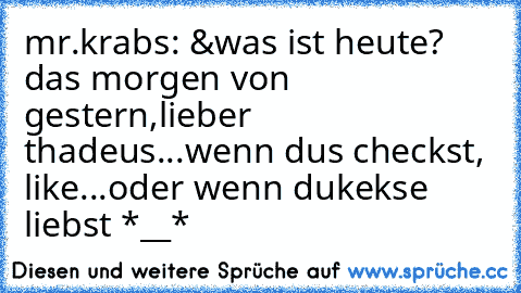 mr.krabs: &was ist heute? das morgen von gestern,lieber thadeus...
wenn dus checkst, like...oder wenn dukekse liebst *__*