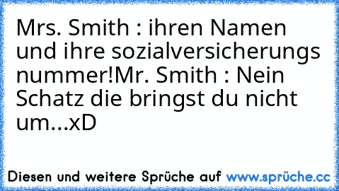 Mrs. Smith : ihren Namen und ihre sozialversicherungs nummer!
Mr. Smith : Nein Schatz die bringst du nicht um...
xD