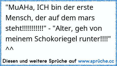 "MuAHa, ICH bin der erste Mensch, der auf dem mars steht!!!!!!!!!!!" - "Alter, geh von meinem Schokoriegel runter!!!!" ^^