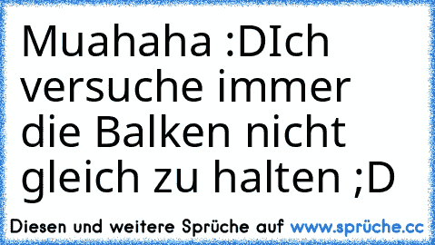 Muahaha :D
Ich versuche immer die Balken nicht gleich zu halten ;D