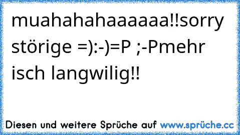 muahahahaaaaaa!!
sorry störige =):-)=P ;-P
mehr isch langwilig!!