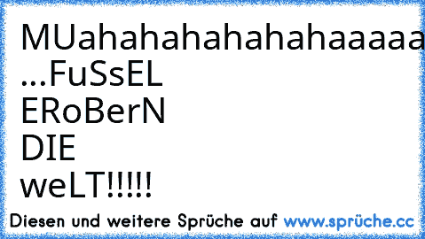 MUahahahahahahaaaaaAA ...
FuSsEL ERoBerN DIE weLT!!!!!