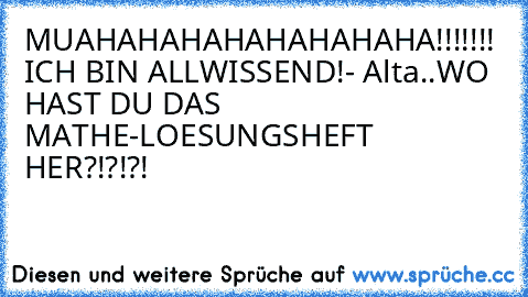 MUAHAHAHAHAHAHAHAHA!!!!!!! ICH BIN ALLWISSEND!
- Alta..WO HAST DU DAS MATHE-LOESUNGSHEFT HER?!?!?!