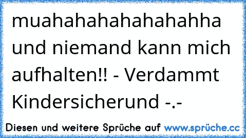 muahahahahahahahha und niemand kann mich aufhalten!! - Verdammt Kindersicherund -.-