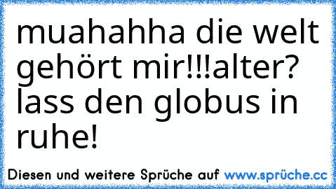 muahahha die welt gehört mir!!!
alter? lass den globus in ruhe!