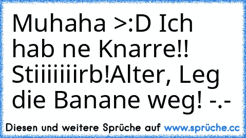 Muhaha >:D Ich hab ne Knarre!! Stiiiiiiirb!
Alter, Leg die Banane weg! -.-