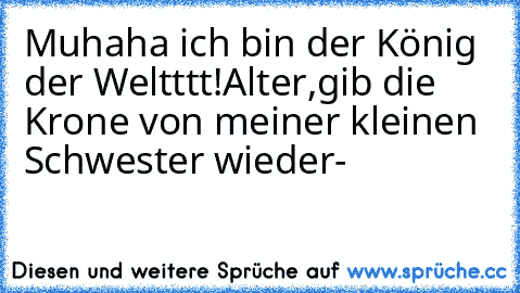 Muhaha ich bin der König der Weltttt!
Alter,gib die Krone von meiner kleinen Schwester wieder-