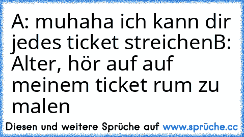 A: muhaha ich kann dir jedes ticket streichen
B: Alter, hör auf auf meinem ticket rum zu malen