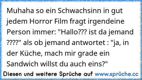 Muhaha so ein Schwachsinn in gut jedem Horror Film fragt irgendeine Person immer: "Hallo??? ist da jemand ????" als ob jemand antwortet : "ja, in der Küche, mach mir grade ein Sandwich willst du auch eins?"