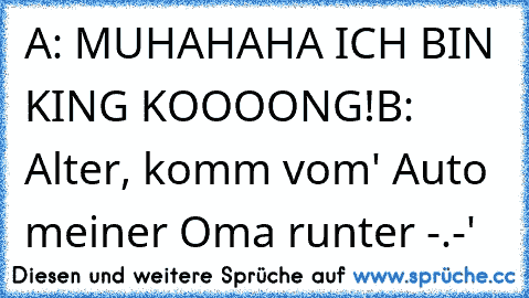 A: MUHAHAHA ICH BIN KING KOOOONG!
B: Alter, komm vom' Auto meiner Oma runter -.-'