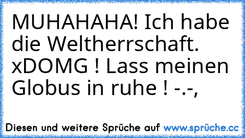 MUHAHAHA! Ich habe die Weltherrschaft. x´D
OMG ! Lass meinen Globus in ruhe ! -.-,