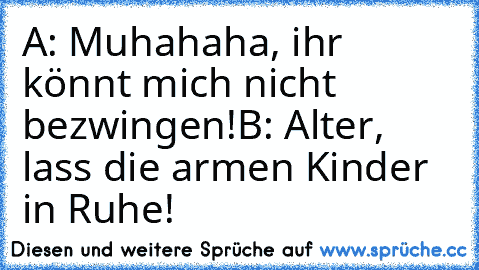 A: Muhahaha, ihr könnt mich nicht bezwingen!
B: Alter, lass die armen Kinder in Ruhe!