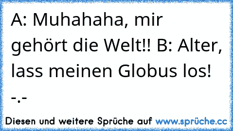 A: Muhahaha, mir gehört die Welt!!
 B: Alter, lass meinen Globus los! -.-