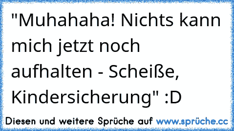 "Muhahaha! Nichts kann mich jetzt noch aufhalten - Scheiße, Kindersicherung" :D