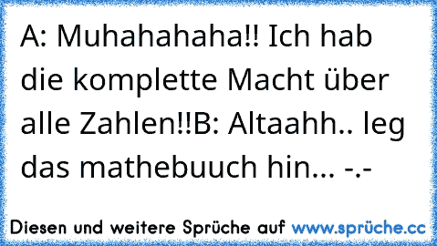 A: Muhahahaha!! Ich hab die komplette Macht über alle Zahlen!!
B: Altaahh.. leg das mathebuuch hin... -.-