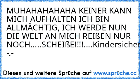 MUHAHAHAHAHA KEINER KANN MICH AUFHALTEN ICH BIN ALLMÄCHTIG, ICH WERDE NUN DIE WELT AN MICH REIßEN NUR NOCH.....SCHEIßE!!!!....Kindersicherung -.-