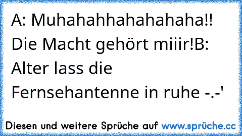 A: Muhahahhahahahaha!! Die Macht gehört miiir!
B: Alter lass die Fernsehantenne in ruhe -.-'