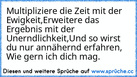 Multipliziere die Zeit mit der Ewigkeit,
Erweitere das Ergebnis mit der Unerndlichkeit,
Und so wirst du nur annähernd erfahren, Wie gern ich dich mag.♥♥♥