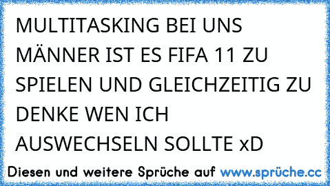 MULTITASKING BEI UNS MÄNNER IST ES FIFA 11 ZU SPIELEN UND GLEICHZEITIG ZU DENKE WEN ICH AUSWECHSELN SOLLTE xD