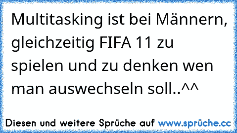 Multitasking ist bei Männern, gleichzeitig FIFA 11 zu spielen und zu denken wen man auswechseln soll..^^