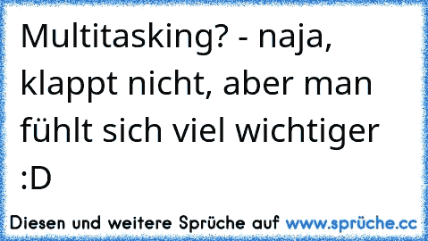 Multitasking? - naja, klappt nicht, aber man fühlt sich viel wichtiger :D