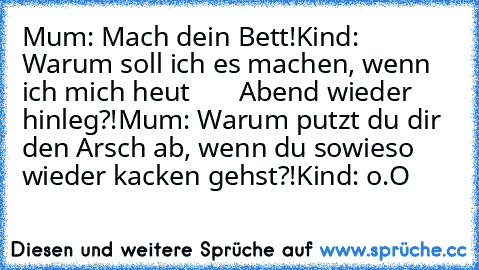 Mum: Mach dein Bett!
Kind: Warum soll ich es machen, wenn ich mich heut       Abend wieder hinleg?!
Mum: Warum putzt du dir den Arsch ab, wenn du sowieso wieder kacken gehst?!
Kind: o.O