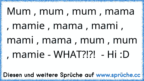 Mum , mum , mum , mama , mamie , mama , mami , mami , mama , mum , mum , mamie - WHAT?!?!  - Hi :D