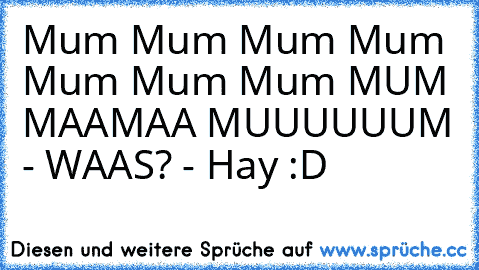 Mum Mum Mum Mum Mum Mum Mum MUM MAAMAA MUUUUUUM - WAAS? - Hay :D