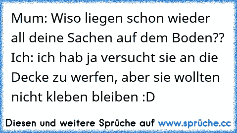 Mum: Wiso liegen schon wieder all deine Sachen auf dem Boden?? 
Ich: ich hab ja versucht sie an die Decke zu werfen, aber sie wollten nicht kleben bleiben :D