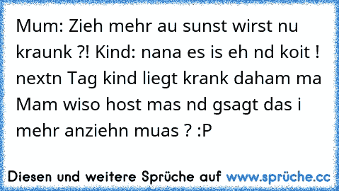 Mum: Zieh mehr au sunst wirst nu kraunk ?! Kind: nana es is eh nd koit ! nextn Tag kind liegt krank daham ma Mam wiso host mas nd gsagt das i mehr anziehn muas ? :P