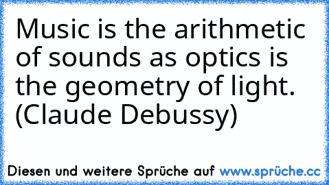 Music is the arithmetic of sounds as optics is the geometry of light. (Claude Debussy)