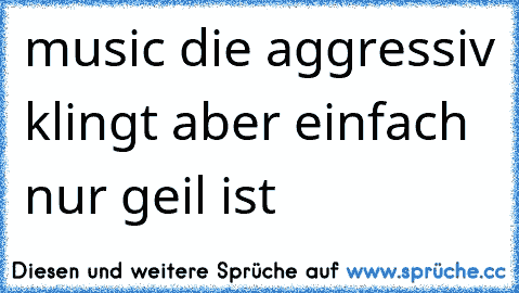 music die aggressiv klingt aber einfach nur geil ist 