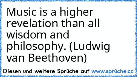 Music is a higher revelation than all wisdom and philosophy. (Ludwig van Beethoven)